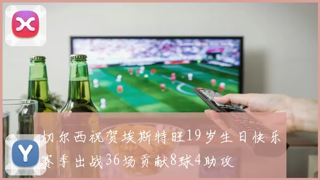 切尔西祝贺埃斯特旺19岁生日快乐赛季出战36场贡献8球4助攻