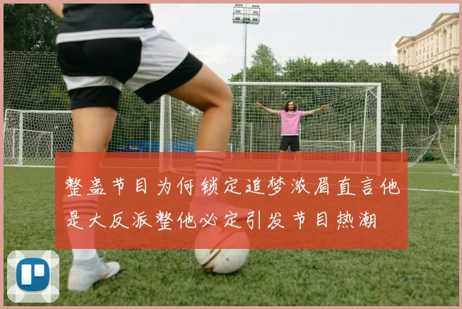 整蛊节目为何锁定追梦浓眉直言他是大反派整他必定引发节目热潮