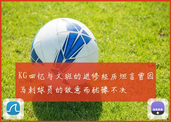 KG回忆与文班的进修经历坦言曾因马刺球员的敌意而犹豫不决
