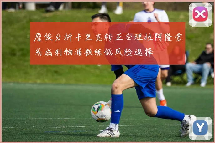 詹俊分析卡里克转正合理性阿隆索或成利物浦教练低风险选择