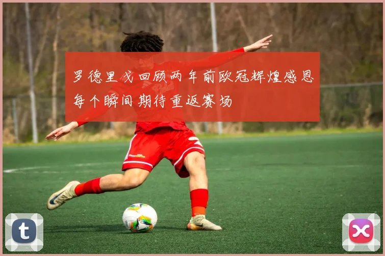 罗德里戈回顾两年前欧冠辉煌感恩每个瞬间期待重返赛场