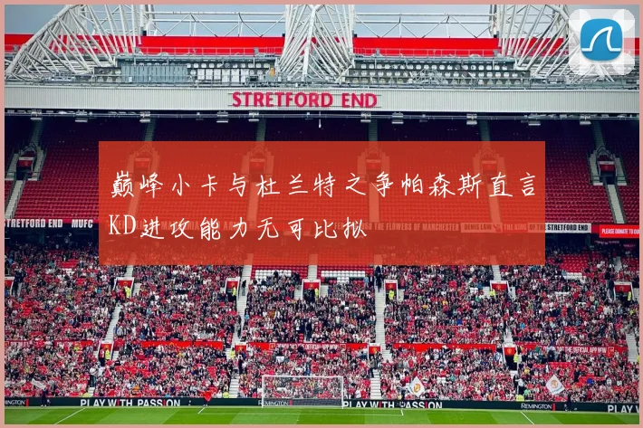 巅峰小卡与杜兰特之争帕森斯直言KD进攻能力无可比拟