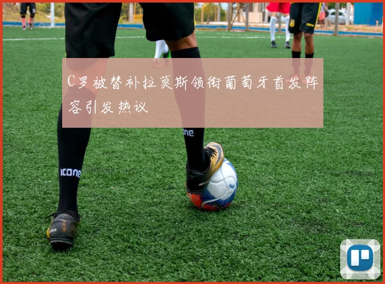 C罗被替补拉莫斯领衔葡萄牙首发阵容引发热议