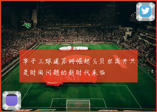 华子三球道苏姆崛起戈贝尔离开只是时间问题的新时代来临