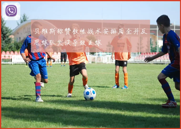 贝维斯称赞教练战术安排周全并反思球队失误导致丢球