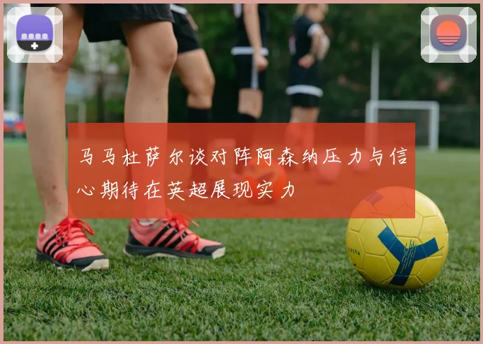 马马杜萨尔谈对阵阿森纳压力与信心期待在英超展现实力