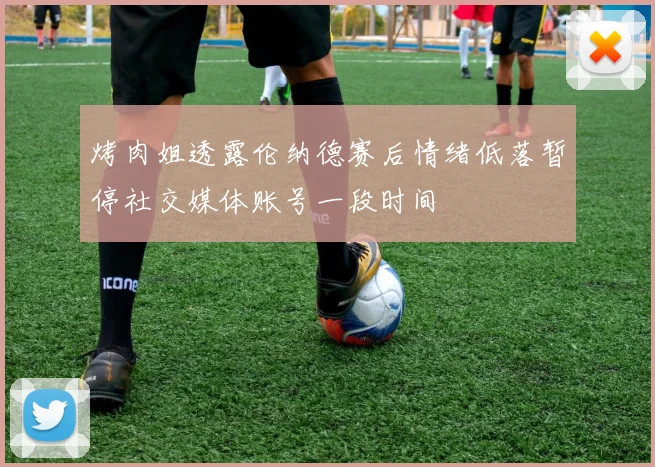 烤肉姐透露伦纳德赛后情绪低落暂停社交媒体账号一段时间
