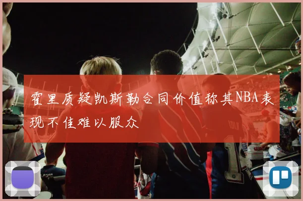 霍里质疑凯斯勒合同价值称其NBA表现不佳难以服众