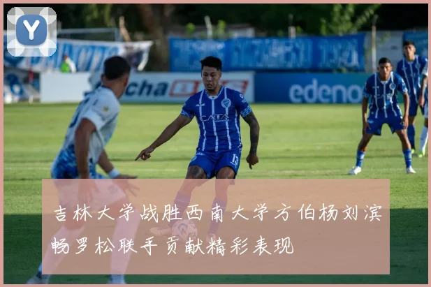 吉林大学战胜西南大学方伯杨刘滨畅罗松联手贡献精彩表现
