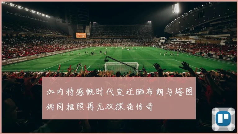 加内特感慨时代变迁晒布朗与塔图姆同框照再无双探花传奇