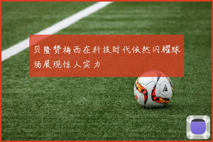 贝隆赞梅西在科技时代依然闪耀球场展现惊人实力