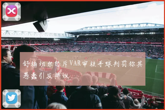 舒梅切尔怒斥VAR审核手球判罚称其愚蠢引发热议