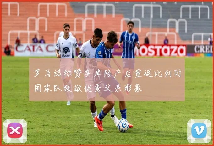 罗马诺称赞多库陪产后重返比利时国家队致敬优秀父亲形象