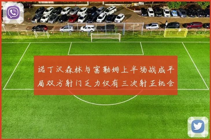 诺丁汉森林与富勒姆上半场战成平局双方射门乏力仅有三次射正机会